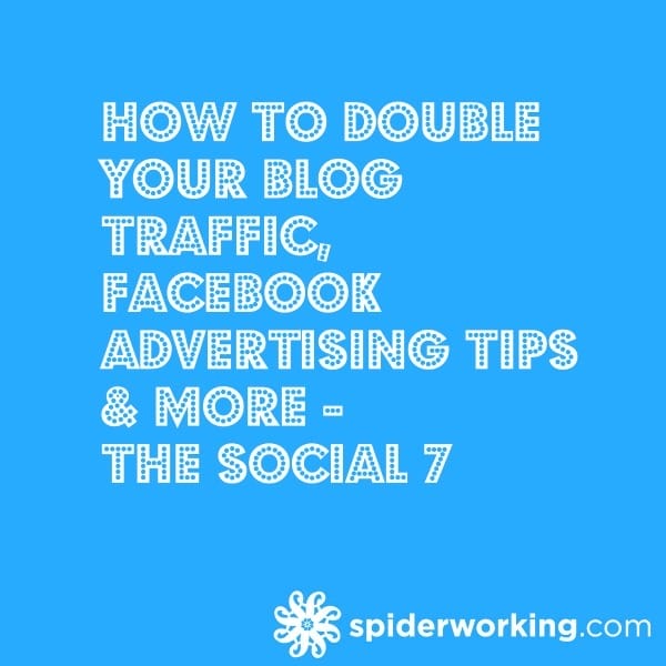 How To Double Your Blog Traffic, Facebook Advertising Tips & More – The Social 7